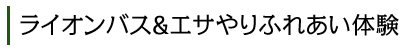 ライオンバス＆エサやりふれあい体験